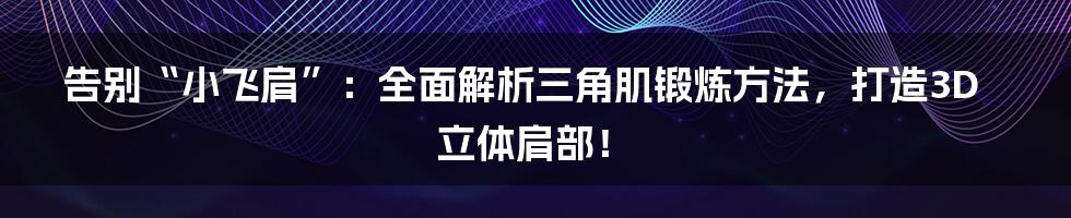 告别“小飞肩”:全面解析三角肌锻炼方法,打造3D立体肩部!