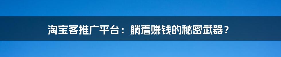 淘宝客推广平台:躺着赚钱的秘密武器?