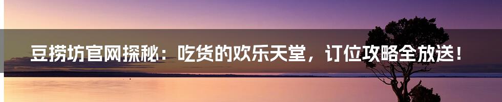 豆捞坊官网探秘:吃货的欢乐天堂,订位攻略全放送!