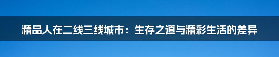 精品人在二线三线城市:生存之道与精彩生活的差异