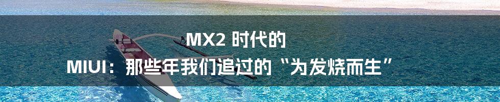 MX2 时代的 MIUI:那些年我们追过的“为发烧而生”