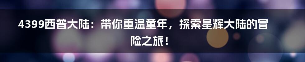 4399西普大陆:带你重温童年,探索星辉大陆的冒险之旅!