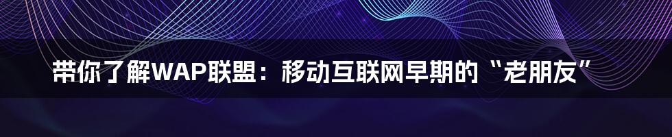 带你了解WAP联盟:移动互联网早期的“老朋友”