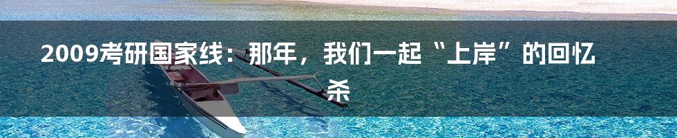 2009考研国家线:那年,我们一起“上岸”的回忆杀