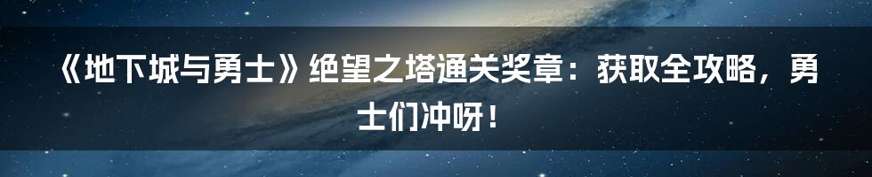 《地下城与勇士》绝望之塔通关奖章:获取全攻略,勇士们冲呀!