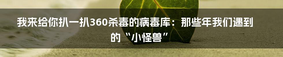 我来给你扒一扒360杀毒的病毒库:那些年我们遇到的“小怪兽”