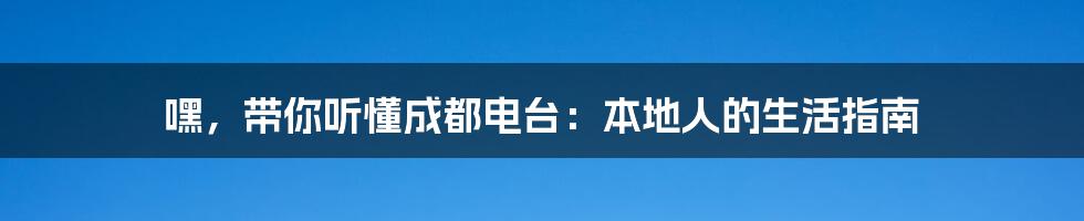 嘿,带你听懂成都电台:本地人的生活指南