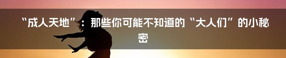 “成人天地”:那些你可能不知道的“大人们”的小秘密