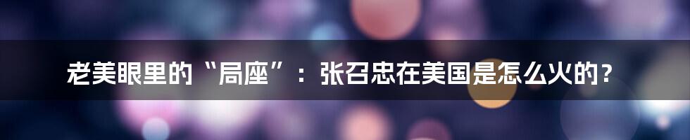 老美眼里的“局座”：张召忠在美国是怎么火的？