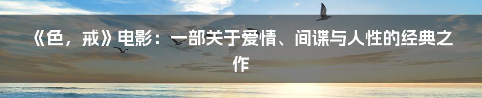 《色，戒》电影：一部关于爱情、间谍与人性的经典之作