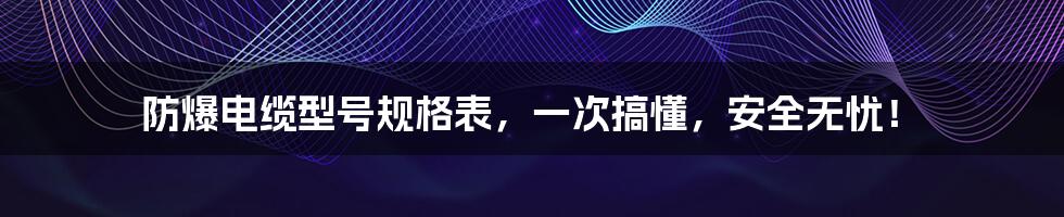 防爆电缆型号规格表，一次搞懂，安全无忧！