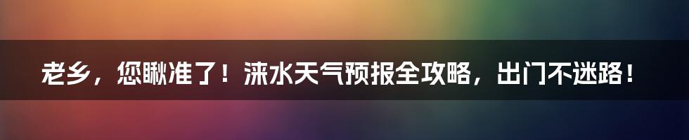 老乡,您瞅准了!涞水天气预报全攻略,出门不迷路!