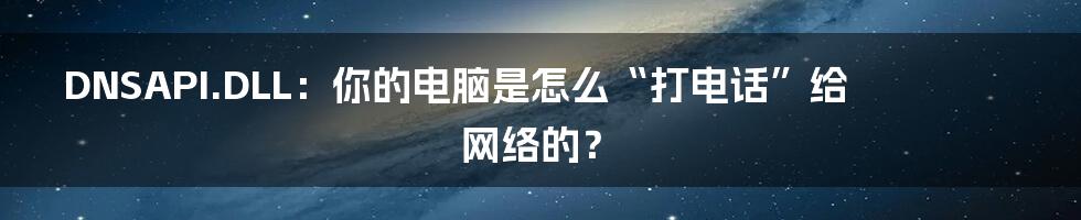 DNSAPI.DLL:你的电脑是怎么“打电话”给网络的?