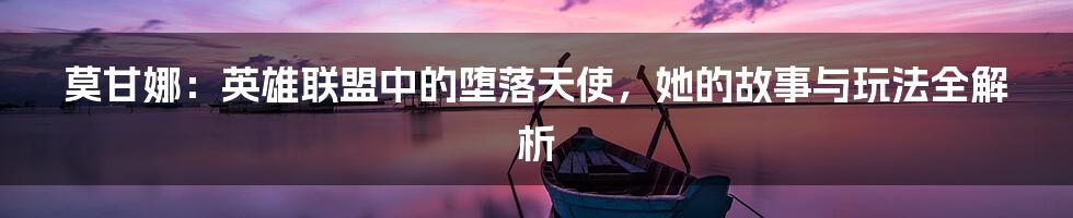 莫甘娜：英雄联盟中的堕落天使，她的故事与玩法全解析