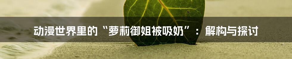 动漫世界里的“萝莉御姐被吸奶”:解构与探讨