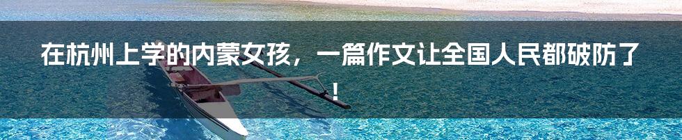 在杭州上学的内蒙女孩,一篇作文让全国人民都破防了!