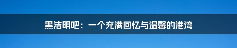 黑洁明吧：一个充满回忆与温馨的港湾