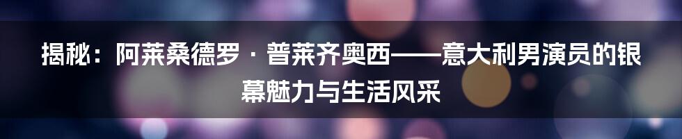 揭秘：阿莱桑德罗·普莱齐奥西——意大利男演员的银幕魅力与生活风采