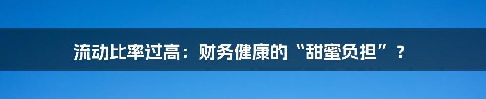 流动比率过高:财务健康的“甜蜜负担”?