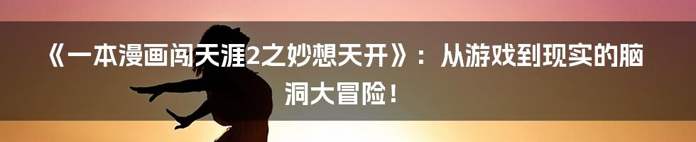 《一本漫画闯天涯2之妙想天开》:从游戏到现实的脑洞大冒险!