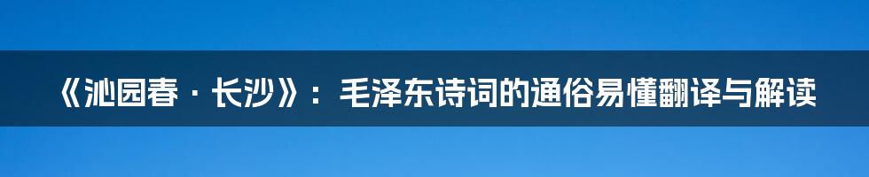 《沁园春·长沙》：毛泽东诗词的通俗易懂翻译与解读