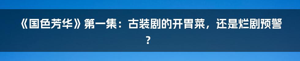 《国色芳华》第一集:古装剧的开胃菜,还是烂剧预警?