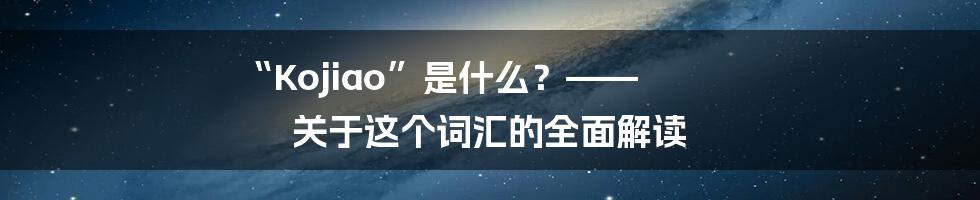 “Kojiao”是什么?—— 关于这个词汇的全面解读
