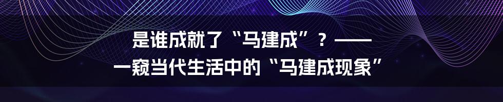 是谁成就了“马建成”?—— 一窥当代生活中的“马建成现象”