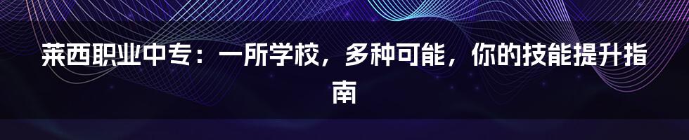 莱西职业中专:一所学校,多种可能,你的技能提升指南