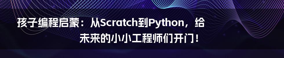 孩子编程启蒙:从Scratch到Python,给未来的小小工程师们开门!