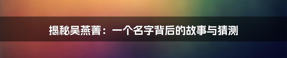 揭秘吴燕菁:一个名字背后的故事与猜测