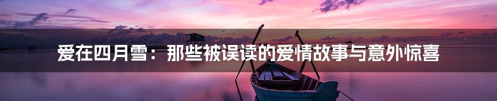 爱在四月雪:那些被误读的爱情故事与意外惊喜