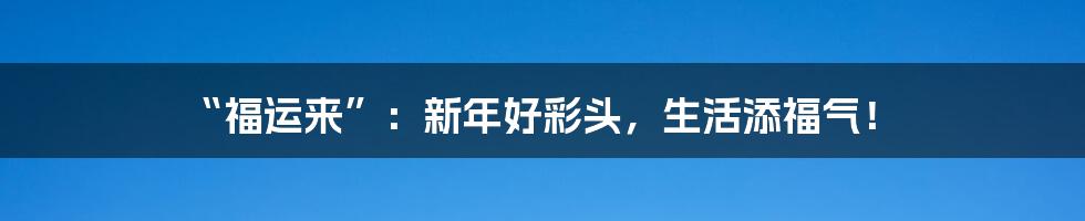 “福运来”：新年好彩头，生活添福气！