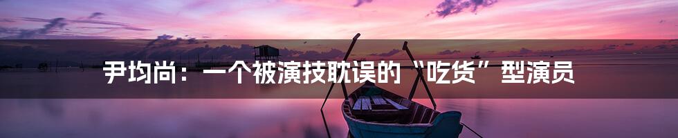 尹均尚:一个被演技耽误的“吃货”型演员