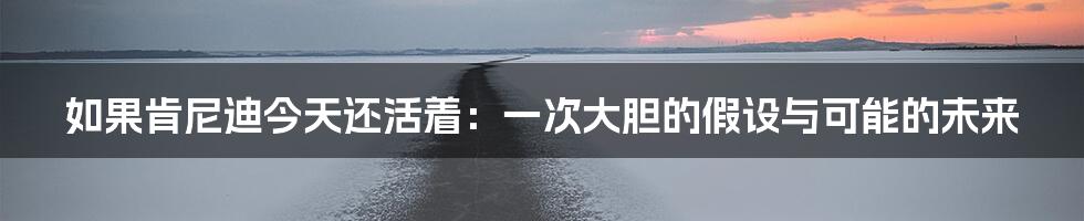 如果肯尼迪今天还活着：一次大胆的假设与可能的未来