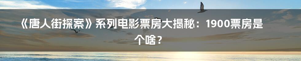 《唐人街探案》系列电影票房大揭秘:1900票房是个啥?