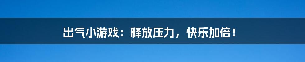 出气小游戏:释放压力,快乐加倍!