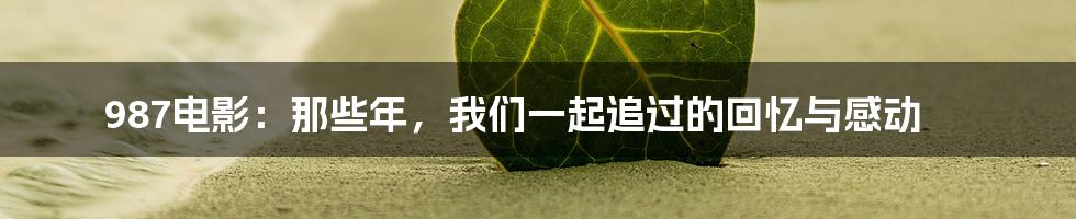 987电影:那些年,我们一起追过的回忆与感动