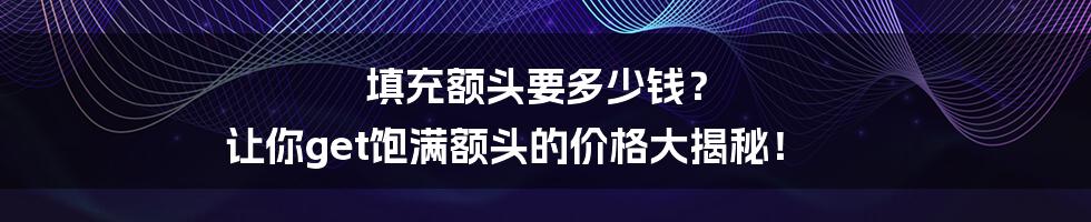填充额头要多少钱？ 让你get饱满额头的价格大揭秘！