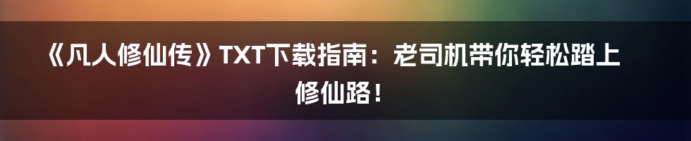 《凡人修仙传》TXT下载指南:老司机带你轻松踏上修仙路!