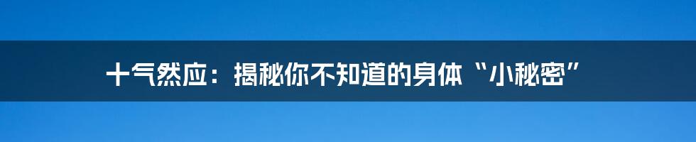 十气然应:揭秘你不知道的身体“小秘密”