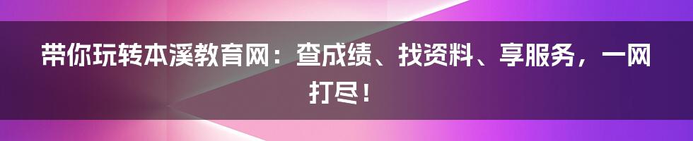 带你玩转本溪教育网:查成绩、找资料、享服务,一网打尽!
