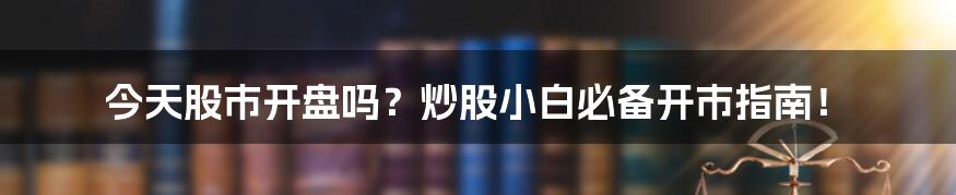 今天股市开盘吗?炒股小白必备开市指南!