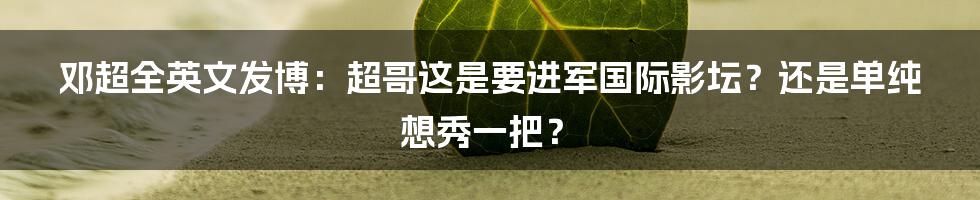 邓超全英文发博：超哥这是要进军国际影坛？还是单纯想秀一把？