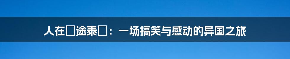 人在囧途泰囧：一场搞笑与感动的异国之旅