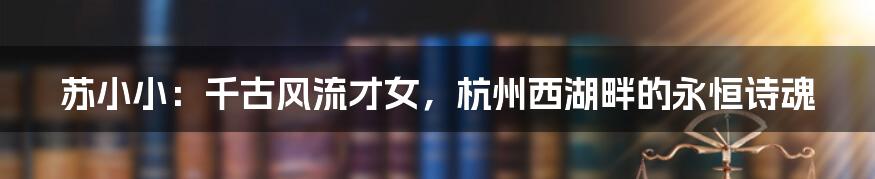 苏小小:千古风流才女,杭州西湖畔的永恒诗魂