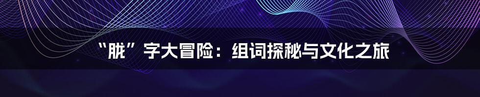 “胧”字大冒险：组词探秘与文化之旅