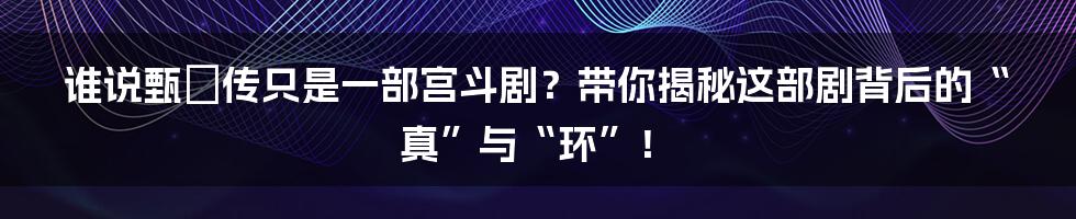 谁说甄嬛传只是一部宫斗剧？带你揭秘这部剧背后的“真”与“环”！