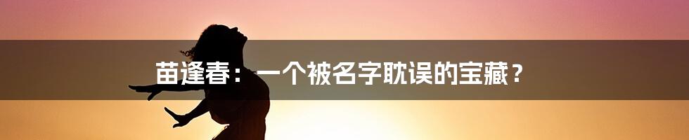 苗逢春:一个被名字耽误的宝藏?