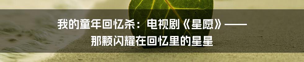 我的童年回忆杀:电视剧《星愿》—— 那颗闪耀在回忆里的星星